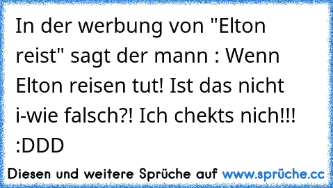 In der werbung von "Elton reist" sagt der mann : Wenn Elton reisen tut! 
Ist das nicht i-wie falsch?! Ich chekts nich!!! :DDD