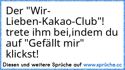 Der "Wir- Lieben-Kakao-Club"! trete ihm bei,indem du auf "Gefällt mir" klickst!