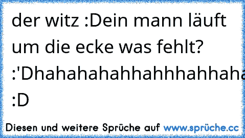 der witz :D
ein mann läuft um die ecke was fehlt? :'D
hahahahahhahhhahhahahhhhhhhhhaaaaaaa :D 