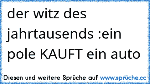 der witz des jahrtausends :
ein pole KAUFT ein auto