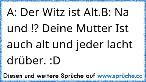 A: Der Witz ist Alt.
B: Na und !? Deine Mutter Ist auch alt und jeder lacht drüber. :D