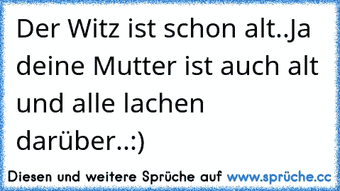 Der Witz ist schon alt..
Ja deine Mutter ist auch alt und alle lachen darüber..:)