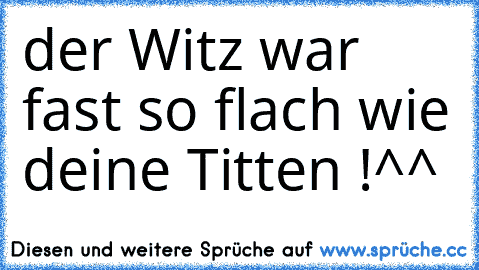 der Witz war fast so flach wie deine Titten !
^^