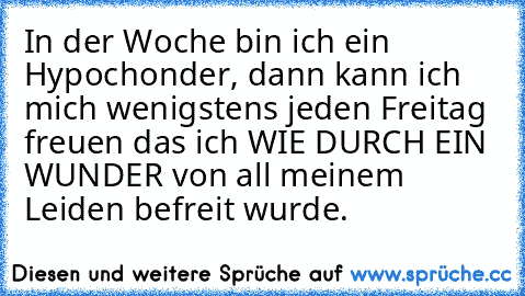 In der Woche bin ich ein Hypochonder, dann kann ich mich wenigstens jeden Freitag freuen das ich WIE DURCH EIN WUNDER von all meinem Leiden befreit wurde.