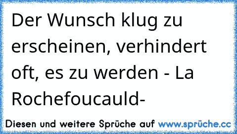 Der Wunsch klug zu erscheinen, verhindert oft, es zu werden - La Rochefoucauld-