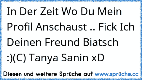 In Der Zeit Wo Du Mein Profil Anschaust .. Fick Ich Deinen Freund Biatsch :)
(C) Tanya Sanin xD