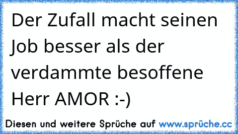 Der Zufall macht seinen Job besser als der verdammte besoffene Herr AMOR :-)