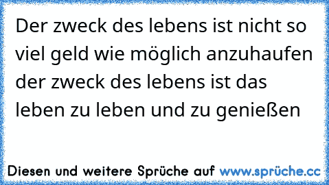 Der zweck des lebens ist nicht so viel geld wie möglich anzuhaufen der zweck des lebens ist das leben zu leben und zu genießen