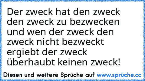 Der zweck hat den zweck den zweck zu bezwecken und wen der zweck den zweck nicht bezweckt ergiebt der zweck überhaubt keinen zweck!