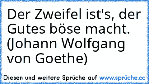 Der Zweifel ist's, der Gutes böse macht. (Johann Wolfgang von Goethe)