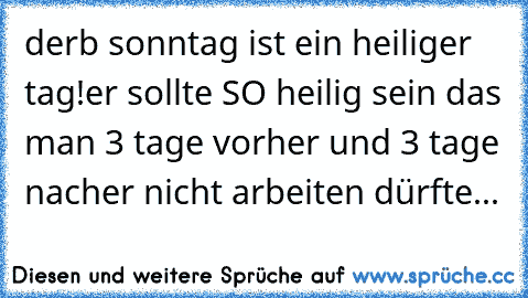 derb sonntag ist ein heiliger tag!er sollte SO heilig sein das man 3 tage vorher und 3 tage nacher nicht arbeiten dürfte...