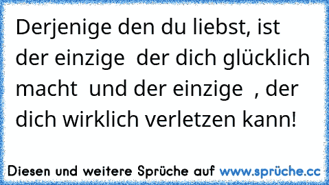 Derjenige den du liebst, ist der einzige « der dich glücklich macht « und der einzige « , der dich wirklich verletzen kann! « ♥