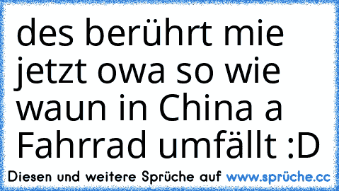 des berührt mie jetzt owa so wie waun in China a Fahrrad umfällt :D