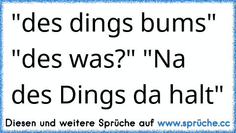 "des dings bums" "des was?" "Na des Dings da halt"