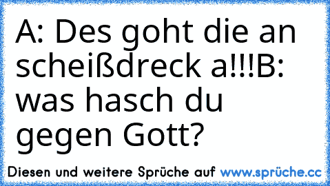 A: Des goht die an scheißdreck a!!!
B: was hasch du gegen Gott?