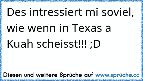 Des intressiert mi soviel, wie wenn in Texas a Kuah scheisst!!! ;D