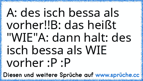 A: des isch bessa als vorher!!
B: das heißt "WIE"
A: dann halt: des isch bessa als WIE vorher :P :P