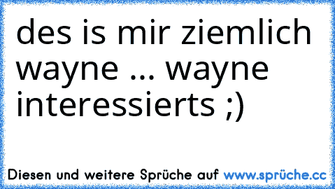 des is mir ziemlich wayne ... wayne interessierts ;)