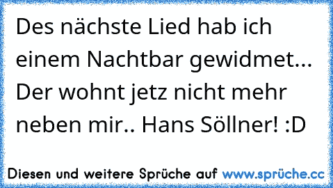 Des nächste Lied hab ich einem Nachtbar gewidmet... Der wohnt jetz nicht mehr neben mir.. Hans Söllner! :D  ♥