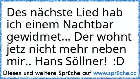 Des nächste Lied hab ich einem Nachtbar gewidmet... Der wohnt jetz nicht mehr neben mir.. Hans Söllner! ♥ :D