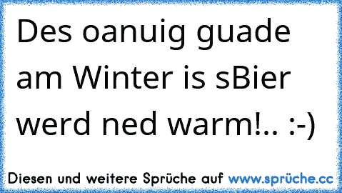 Des oanuig guade am Winter is s´Bier werd ned warm!.. :-)