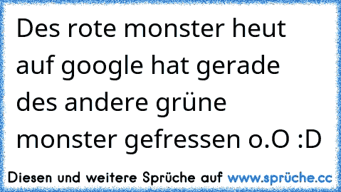 Des rote monster heut auf google hat gerade des andere grüne monster gefressen o.O :D