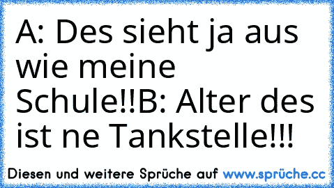 A: Des sieht ja aus wie meine Schule!!
B: Alter des ist ne Tankstelle!!!