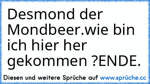 Desmond der Mondbeer.
wie bin ich hier her gekommen ?
ENDE.