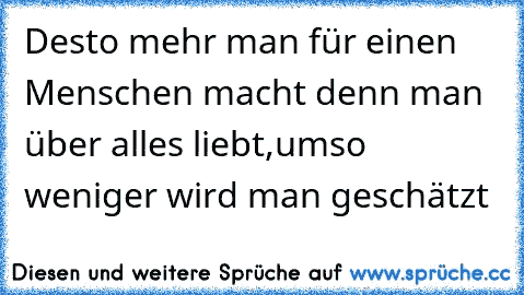 Desto mehr man für einen Menschen macht denn man über alles liebt,umso weniger wird man geschätzt