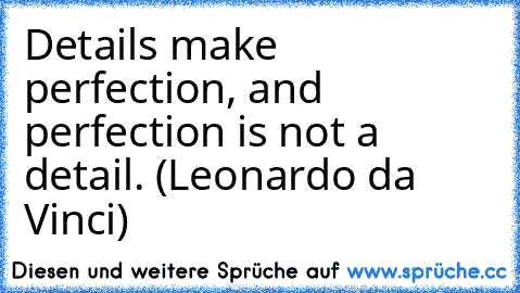 Details make perfection, and perfection is not a detail. (Leonardo da Vinci)