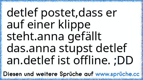 detlef postet,dass er auf einer klippe steht.
anna gefällt das.
anna stupst detlef an.
detlef ist offline. ;DD