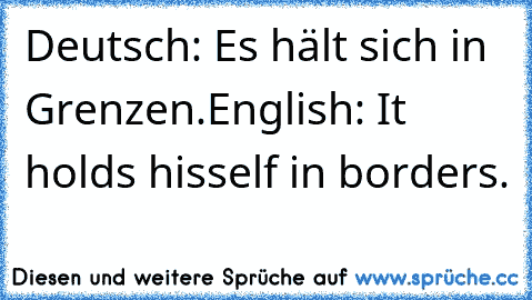 Deutsch: Es hält sich in Grenzen.
English: It holds hisself in borders.