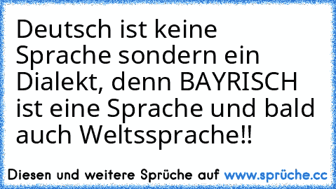 Deutsch ist keine Sprache sondern ein Dialekt, denn BAYRISCH ist eine Sprache und bald auch Weltssprache!!