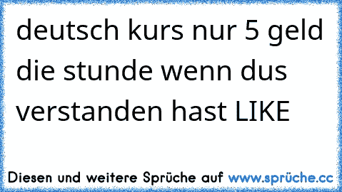 deutsch kurs nur 5 geld die stunde 
wenn dus verstanden hast LIKE