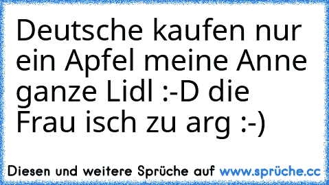 Deutsche kaufen nur ein Apfel meine Anne ganze Lidl :-D die Frau isch zu arg :-)