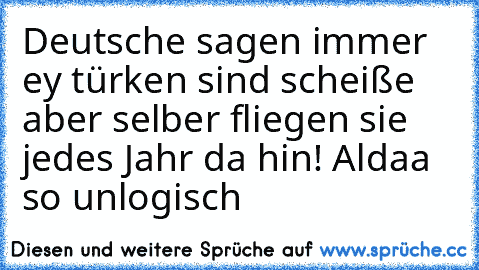 Deutsche sagen immer ey türken sind scheiße aber selber fliegen sie jedes Jahr da hin! Aldaa so unlogisch