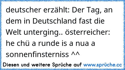 deutscher erzählt: Der Tag, an dem in Deutschland fast die Welt unterging.. österreicher: he chü a runde is a nua a sonnenfinsterniss ^^