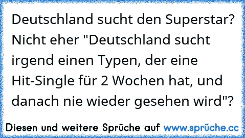 Deutschland sucht den Superstar? Nicht eher "Deutschland sucht irgend einen Typen, der eine Hit-Single für 2 Wochen hat, und danach nie wieder gesehen wird"?