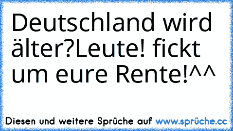 Deutschland wird älter?
Leute! fickt um eure Rente!
^^