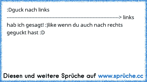 :D
guck nach links -------------------------------------------------------------------------> links hab ich gesagt! :)
like wenn du auch nach rechts geguckt hast :D