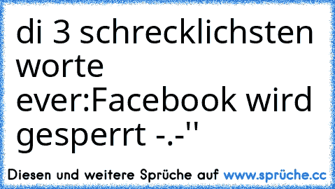 di 3 schrecklichsten worte ever:
Facebook wird gesperrt 
-.-''