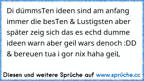 Di dümmsTen ideen sind am anfang immer die besTen & Lustigsten aber später zeig sich das es echd dumme ideen warn aber geil wars denoch :DD & bereuen tua i gor nix haha geiL