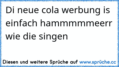 Di neue cola werbung is einfach hammmmmeerr wie die singen