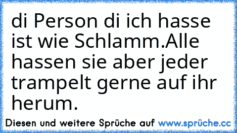 di Person di ich hasse ist wie Schlamm.
Alle hassen sie aber jeder trampelt gerne auf ihr herum.