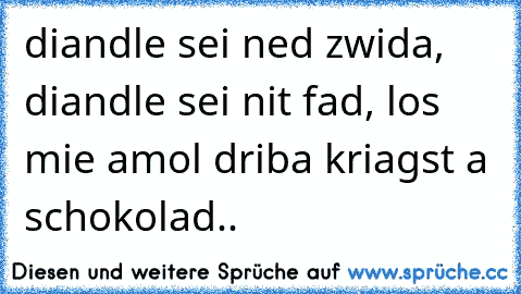 diandle sei ned zwida, diandle sei nit fad, los mie amol driba kriagst a schokolad..