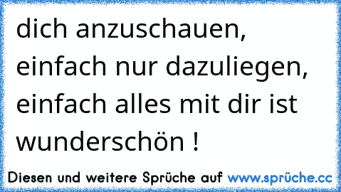 dich anzuschauen, einfach nur dazuliegen, einfach alles mit dir ist wunderschön !