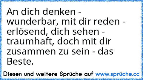 An dich denken - wunderbar, mit dir reden - erlösend, dich sehen - traumhaft, doch mit dir zusammen zu sein - das Beste. ♥