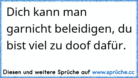 Dich kann man garnicht beleidigen, du bist viel zu doof dafür.