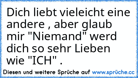 Dich liebt vieleicht eine andere , aber glaub mir "Niemand" werd dich so sehr Lieben wie "ICH" . ♥