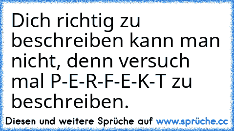 Dich richtig zu beschreiben kann man nicht, denn versuch mal P-E-R-F-E-K-T zu beschreiben.